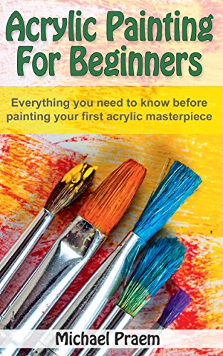 Acrylic Painting For Beginners: Everything you need to know before painting your first acrylic masterpiece (Acrylic Painting Toturials Book 1)
