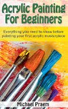 Acrylic Painting For Beginners: Everything you need to know before painting your first acrylic masterpiece (Acrylic Painting Toturials Book 1)