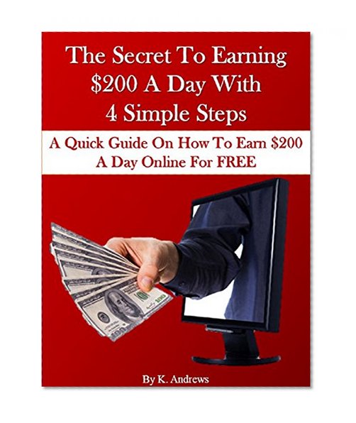 The Secret To Earning $200 A Day With  4 Simple Steps: A Quick Guide On How To Earn $200 A Day Online For FREE