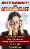 Anxiety Management And Stress Relief: An In Depth Guide On How To Overcome Anxiety, Stress, And Depression In Your Life
