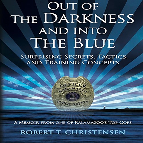 Out of the Darkness and into the Blue: Surprising Secrets, Tactics, and Training Concepts, A Memoir from One of Kalamazoo's Top Cops