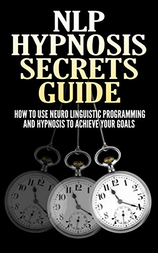 NLP Hypnosis Secrets Guide: How To Use Neuro Linguistic Programming And Hypnosis To Achieve Your Goals