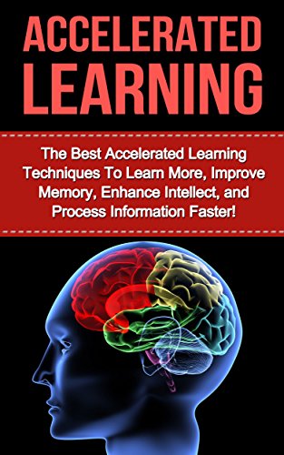 Accelerated Learning: The Best Accelerated Learning Techniques to Learn More, Improve Memory, Enhance Intellect and Process Information Faster (accelerated ... improvement, speed reading, brain training)