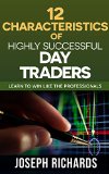12 Characteristics of Highly Successful Day Traders: Learn to win like the Professionals (Brand New ETF's,Forex, Futures, Stocks Day Trader Series)