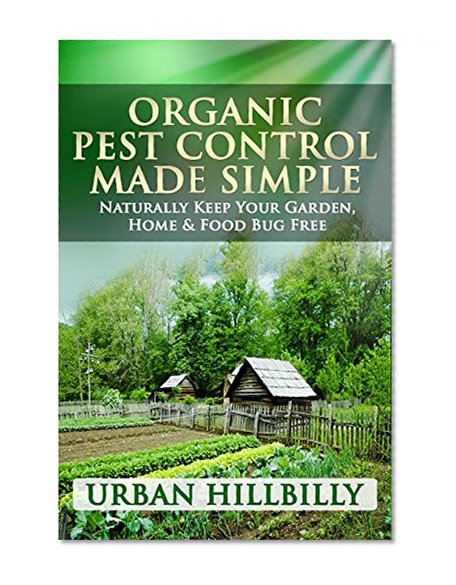 Organic Pest Control Made Simple: Naturally Keep Your Garden, Home & Food Bug Free: Pest Prevention, Homemade & Natural Insect Repellents Recipe, Spray - Revised Edition! (Urban Hillbilly Book 1)
