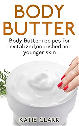 Body Butter: Body Butter recipes for revitalized,nourished,and younger skin