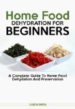 Home Food  Dehydration For  Beginners: A complete guide to Home Food Dehydration and Preservation