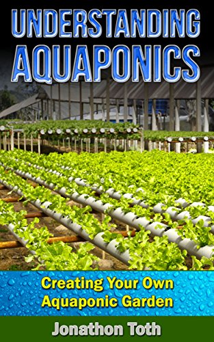 Aquaponics: Understanding Aquaponics: Creating Your Own Aquaponic Garden (ecosystem,  tilapia, aquatic, aquaculture, fish farming, hydroponics, indoor garden)