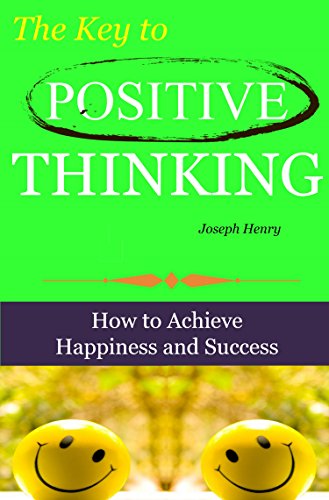 The Key to Positive Thinking: How to Achieve Happiness and Success