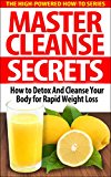 Master Cleanse Secrets: How To Detox And Cleanse Your Body For Rapid Weight Loss (fruit diet, healthy detox, detox diet drink, detox diet foods, best detox diet, detox diet cleanse, cleansing foods)