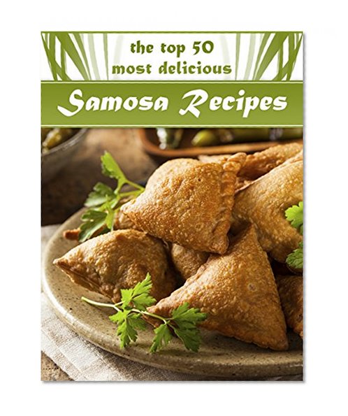 Samosas: The Top 50 Most Delicious Samosa Recipes - Tasty Little Indian Snacks (Recipe Top 50's Book 33)