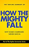 The Topline Summary of Jim Collins' How the Mighty Fall - Why Some Companies NEVER Give In (Topline Summaries)