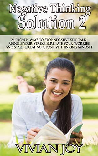 Negative Thinking Solution 2: 24 Proven Ways to Stop Negative Self Talk, Reduce Your Stress, Eliminate Your Worries and Start Creating a Positive Thinking Mindset