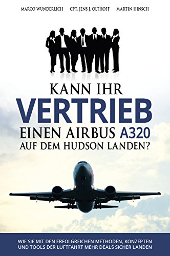 Kann Ihr Vertriebs-Team einen Airbus A320 auf dem Hudson landen?: Wie Sie mit den erfolgreichen Methoden, Konzepten und Tools der Luftfahrt mehr Deals sicher landen! (German Edition)