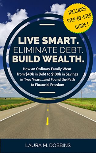 LIVE SMART. ELIMINATE DEBT. BUILD WEALTH.: How an Ordinary Family Went From $40k in Debt to $100k in Savings In Two Years...and Found the Path to Financial Freedom