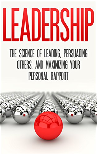 Leadership: The Science Of Leading, Persuading Others, And Maximizing Your Personal Rapport (Leadership, Persuading others, building rapport, personal rapport)