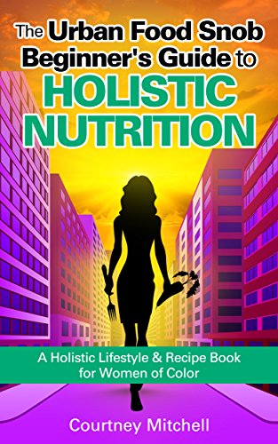 The Urban Food Snob Beginner's Guide to Holistic Nutrition: A Holistic Lifestyle & Recipe Book for Women of Color