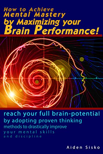 How to Achieve Mental Mastery by Maximizing Your Brain Performance!: Reach Your Full Brain Potential by Adopting Proven  Thinking Methods to Drastically ... power,mental skills,mental secret)