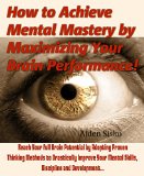 How to Achieve Mental Mastery by Maximizing Your Brain Performance!: Reach Your Full Brain Potential by Adopting Proven  Thinking Methods to Drastically ... power,mental skills,mental secret)