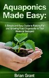 Aquaponics Made Easy: A Simple and Easy Guide to Raising Fish and Growing Food Organically in Your Home or Backyard