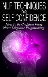 NLP Techniques For Self Confidence: How To Be Confident Using Neuro Linguistic Programming