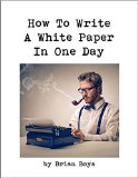 How To Write A White Paper In One Day: Everything you need to know to create your own  powerful marketing tool.