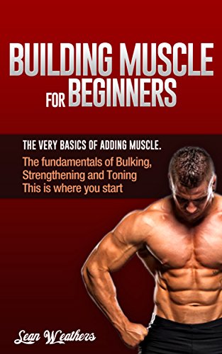 Building Muscle for Beginners: The very basics of adding muscle. (Sean Weathers Fitness Book 1)