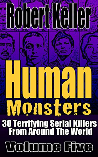 Human Monsters VOLUME FIVE: 30 Terrifying Serial Killers from Around the World (True Crime Book 5)