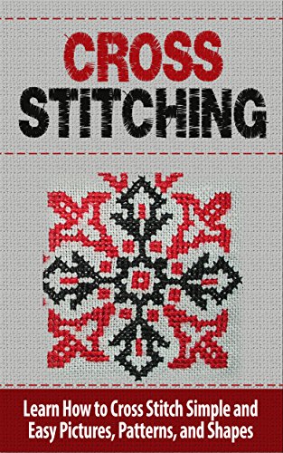 Cross Stitch: Learn How to Cross Stitch Simple and Easy Pictures, Patterns, and Shapes - CROSS STITCH (Cross-Stitch, Needlework, Needlepoint, Embroidary, ... Hobbies and Home, Cross-Stitching, Crochet)