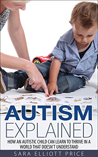 Autism: Autism Explained: How an Autistic Child Can Learn to Thrive in a World That Doesn't Understand (Autism Spectrum Disorders, Autism Diagnosis, Autistic Children)