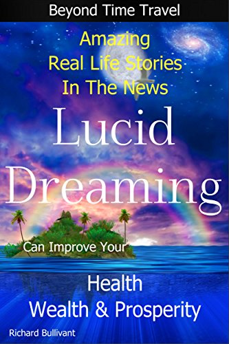 Lucid Dreaming Can Improve Your Health, Wealth & Prosperity: Beyond Time Travel - Amazing Real Life Stories in the News (Time Travel Books Book 4)