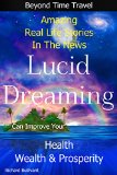 Lucid Dreaming Can Improve Your Health, Wealth & Prosperity: Beyond Time Travel - Amazing Real Life Stories in the News (Time Travel Books Book 4)