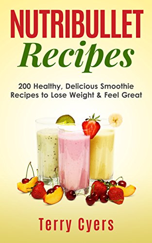 Nutribullet Recipes: 200 Healthy, Delicious Smoothie Recipes to Lose Weight & Feel Great (Smoothie Recipes, Weight Loss, Green Smoothies, Low Carb Diet, Bullet Recipes, Detox Diet, Cleanse)