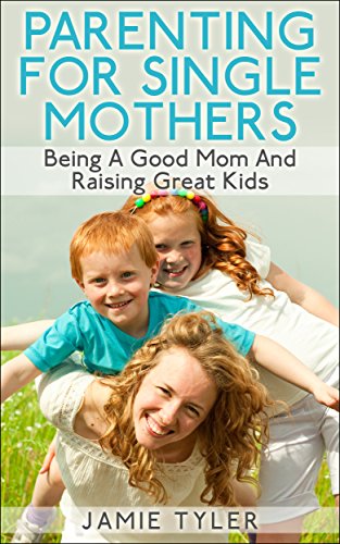 Parenting For Single Mothers:  Being A Good Mom And Raising Great Kids (Single Parent, Single Mom, Parenting Boys, Parenting Girls)
