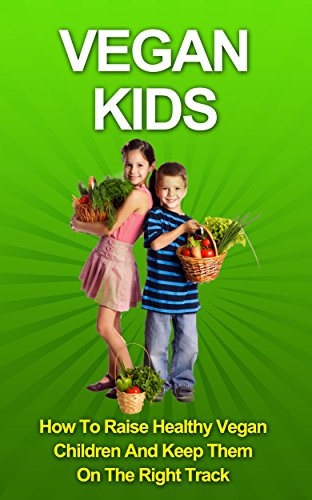 Vegan Kids: How To Raise Healthy Vegan Children And Keep Them On The Right Track (Vegan Children, Vegan Kids, Healthy Vegan, Vegan Diet, Vegan, Healthy Kids)