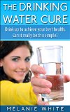 The Drinking Water Cure: Drink up to achieve your best health. Can it really be this simple?
