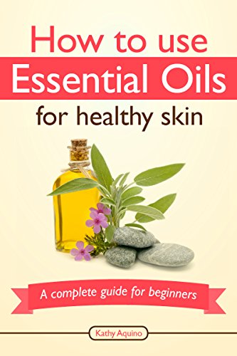 How To Use Essential Oils For Healthy Skin: A Complete Guide For Beginners (Essential Oil Treasure Chest Book 2)