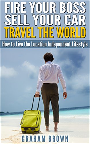 Fire Your Boss, Sell Your Car, Travel The World: How to Live the Location Independent Lifestyle (The Barefoot Journal)