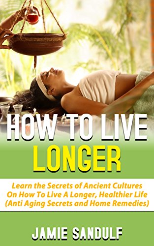 How to Live Longer: Learn the Secrets of Ancient Cultures on How to Live a Longer, Healthier Life (Anti-Aging Secrets & Home Remedies)