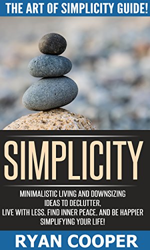 Simplicity: The Art Of Simplicity Guide! - Minimalist Living And Downsizing Ideas To Declutter, Live With Less, Find Inner Peace, And Be Happier Simplifying ... Feeling Good, Mindfulness, Meditation)