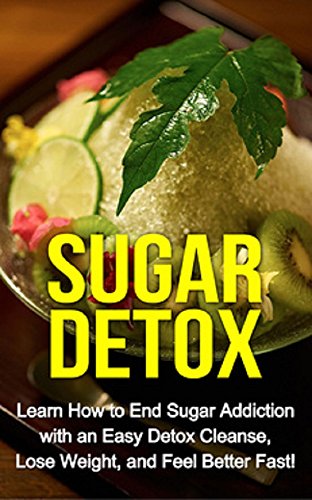 Sugar Detox: Learn how to end sugar addiction with an easy detox cleanse, lose weight, and feel better fast!