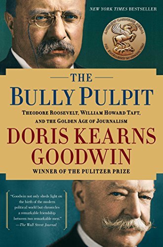 By Doris Kearns Goodwin The Bully Pulpit: Theodore Roosevelt, William Howard Taft, and the Golden Age of Journalism