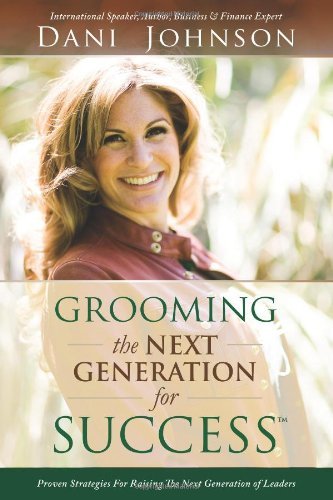 By Dani Johnson Grooming the Next Generation for Success: Proven Strategies for Raising the Next Generation of Leade
