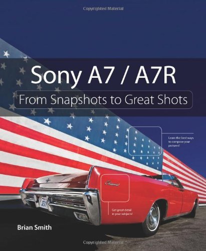 By Brian Smith Sony A7 / A7R: From Snapshots to Great Shots (1st Edition)