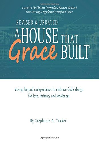 By Stephanie A Tucker A House That Grace Built: Moving Beyond Codependence to Embrace God's Design for Love, Intimacy and