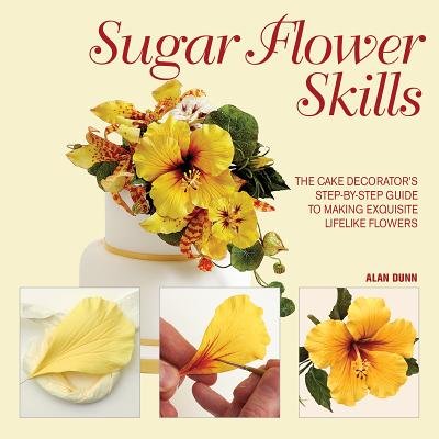 By Alan Dunn Sugar Flower Skills: The Cake Decorator's Step-by-Step Guide to Making Exquisite Lifelike Flowers
