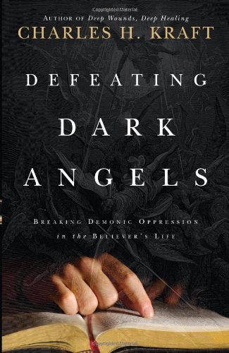 By Dr. Charles H. Kraft Defeating Dark Angels: Breaking Demonic Oppressions in the Believer's Life