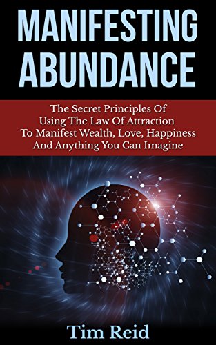Manifesting Abundance: The Secret Principles Of Using The Law Of Attraction To Manifest Wealth, Love, Happiness And Anything You Can Imagine