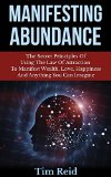 Manifesting Abundance: The Secret Principles Of Using The Law Of Attraction To Manifest Wealth, Love, Happiness And Anything You Can Imagine