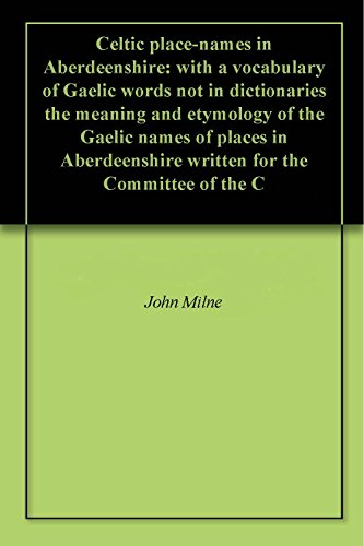 Celtic place-names in Aberdeenshire: with a vocabulary of Gaelic words not in dictionaries the meaning and etymology of the Gaelic names of places in Aberdeenshire written for the Committee of the C